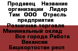Продавец › Название организации ­ Лидер Тим, ООО › Отрасль предприятия ­ Розничная торговля › Минимальный оклад ­ 12 000 - Все города Работа » Вакансии   . Башкортостан респ.,Октябрьский г.
